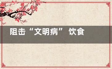 阻击“文明病” 饮食卫士护健康